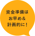 資金準備はお早目＆計画的に！